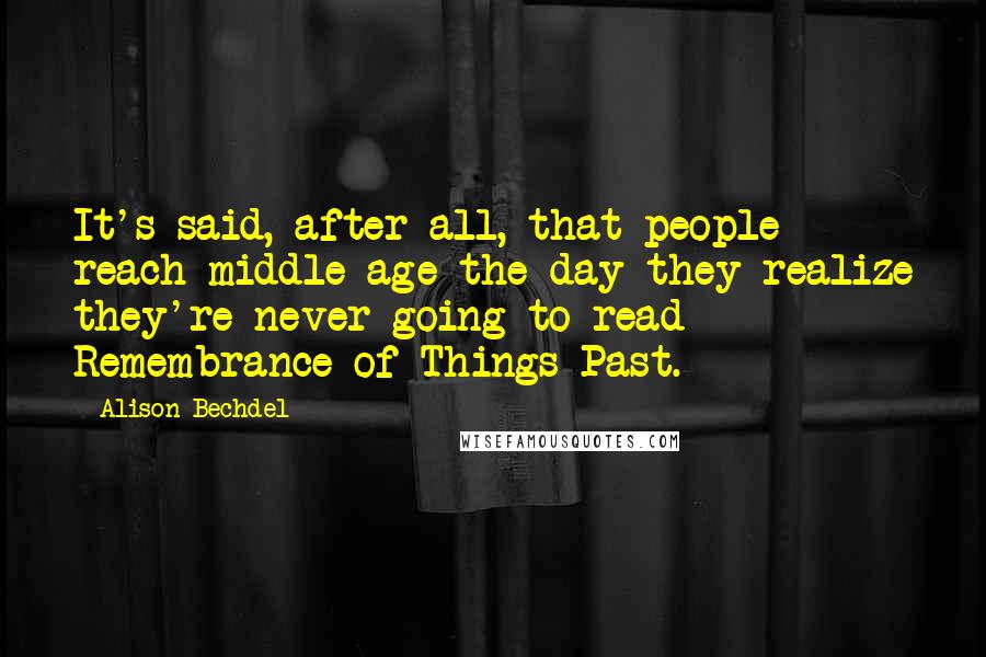 Alison Bechdel Quotes: It's said, after all, that people reach middle age the day they realize they're never going to read Remembrance of Things Past.