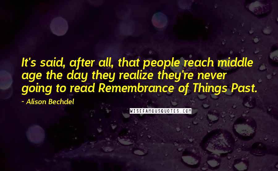 Alison Bechdel Quotes: It's said, after all, that people reach middle age the day they realize they're never going to read Remembrance of Things Past.