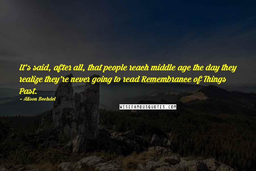 Alison Bechdel Quotes: It's said, after all, that people reach middle age the day they realize they're never going to read Remembrance of Things Past.