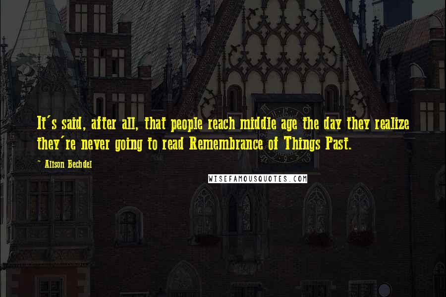 Alison Bechdel Quotes: It's said, after all, that people reach middle age the day they realize they're never going to read Remembrance of Things Past.