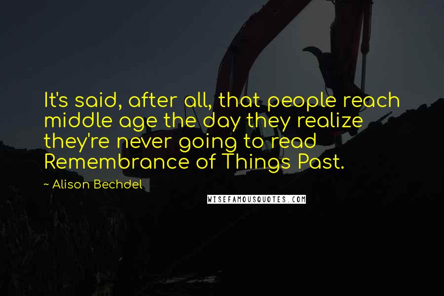 Alison Bechdel Quotes: It's said, after all, that people reach middle age the day they realize they're never going to read Remembrance of Things Past.