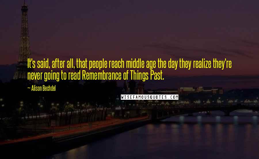 Alison Bechdel Quotes: It's said, after all, that people reach middle age the day they realize they're never going to read Remembrance of Things Past.