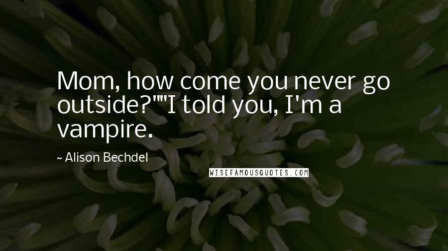 Alison Bechdel Quotes: Mom, how come you never go outside?""I told you, I'm a vampire.
