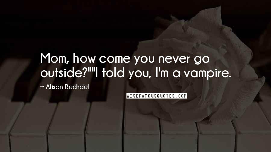 Alison Bechdel Quotes: Mom, how come you never go outside?""I told you, I'm a vampire.