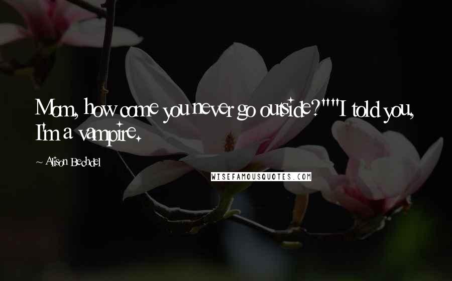 Alison Bechdel Quotes: Mom, how come you never go outside?""I told you, I'm a vampire.