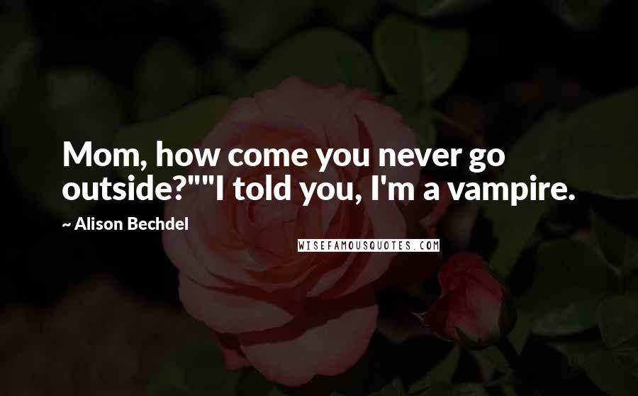 Alison Bechdel Quotes: Mom, how come you never go outside?""I told you, I'm a vampire.