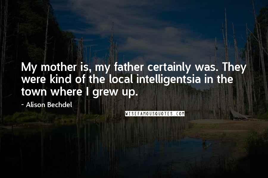 Alison Bechdel Quotes: My mother is, my father certainly was. They were kind of the local intelligentsia in the town where I grew up.