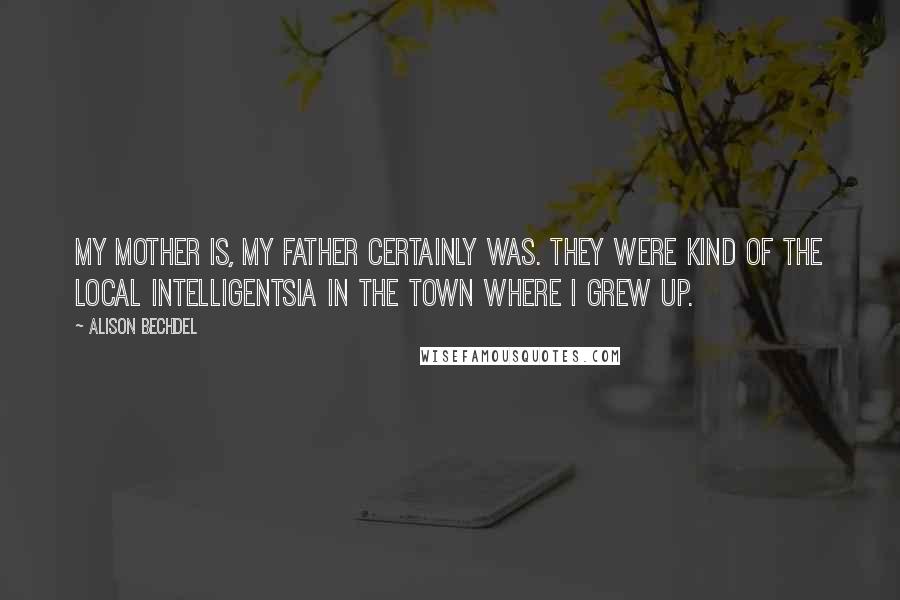 Alison Bechdel Quotes: My mother is, my father certainly was. They were kind of the local intelligentsia in the town where I grew up.