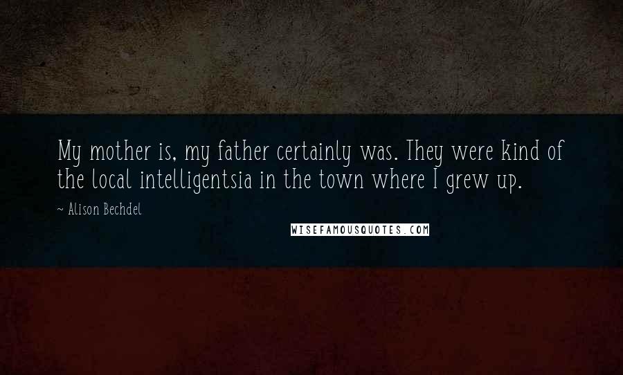 Alison Bechdel Quotes: My mother is, my father certainly was. They were kind of the local intelligentsia in the town where I grew up.