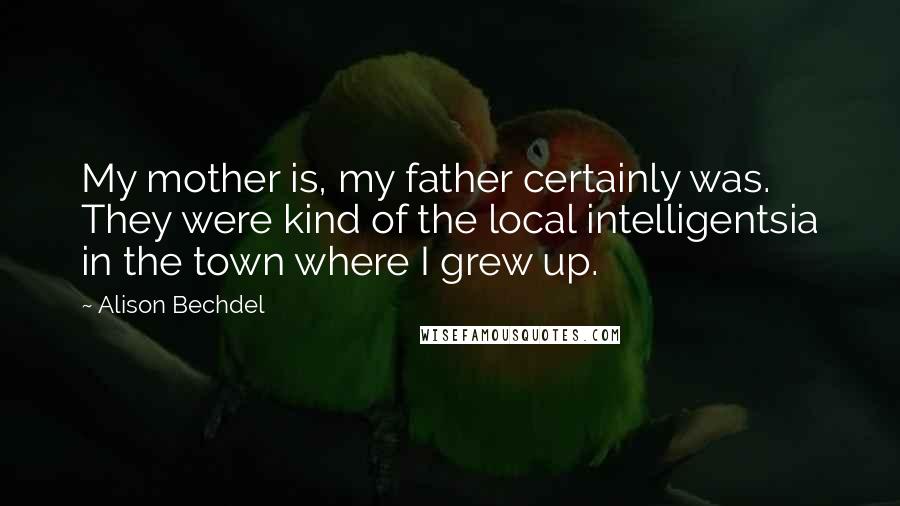 Alison Bechdel Quotes: My mother is, my father certainly was. They were kind of the local intelligentsia in the town where I grew up.