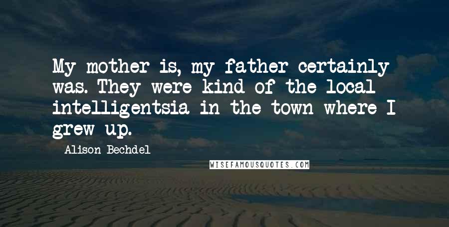 Alison Bechdel Quotes: My mother is, my father certainly was. They were kind of the local intelligentsia in the town where I grew up.