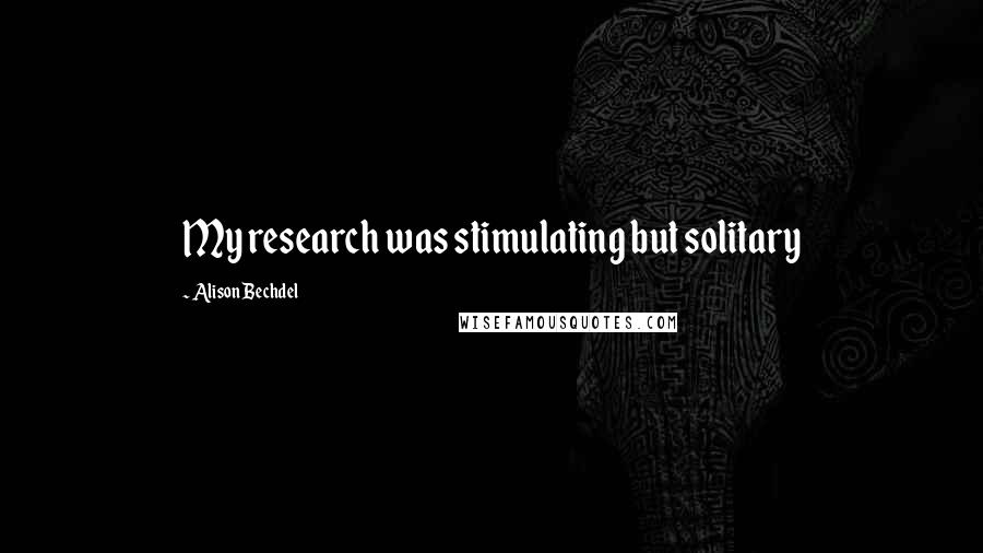 Alison Bechdel Quotes: My research was stimulating but solitary