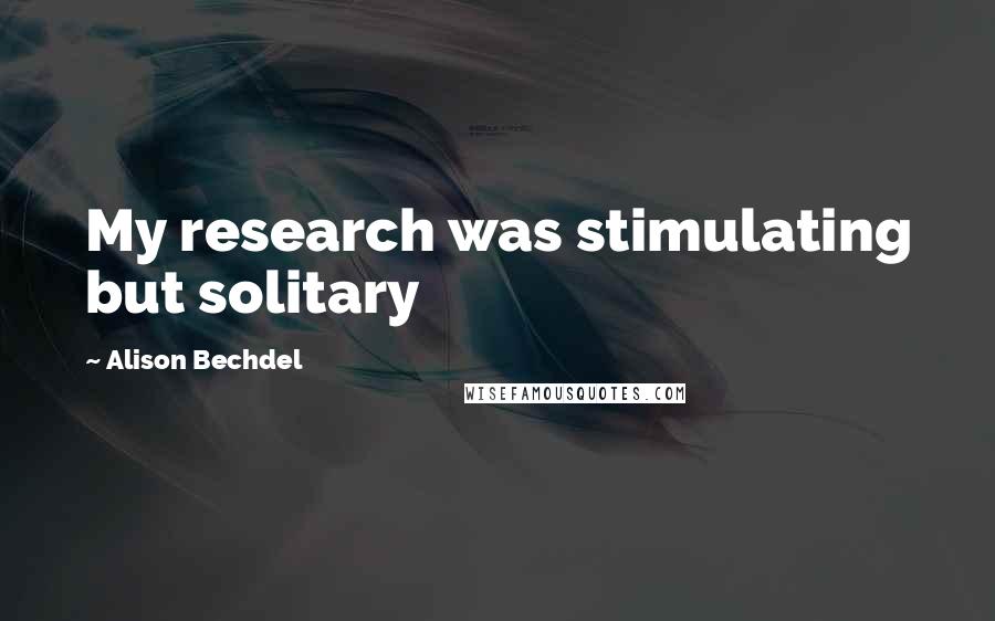 Alison Bechdel Quotes: My research was stimulating but solitary