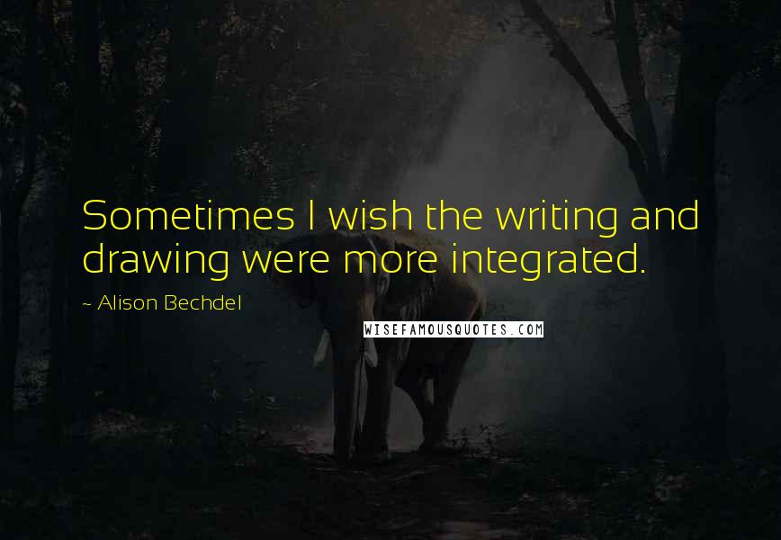 Alison Bechdel Quotes: Sometimes I wish the writing and drawing were more integrated.