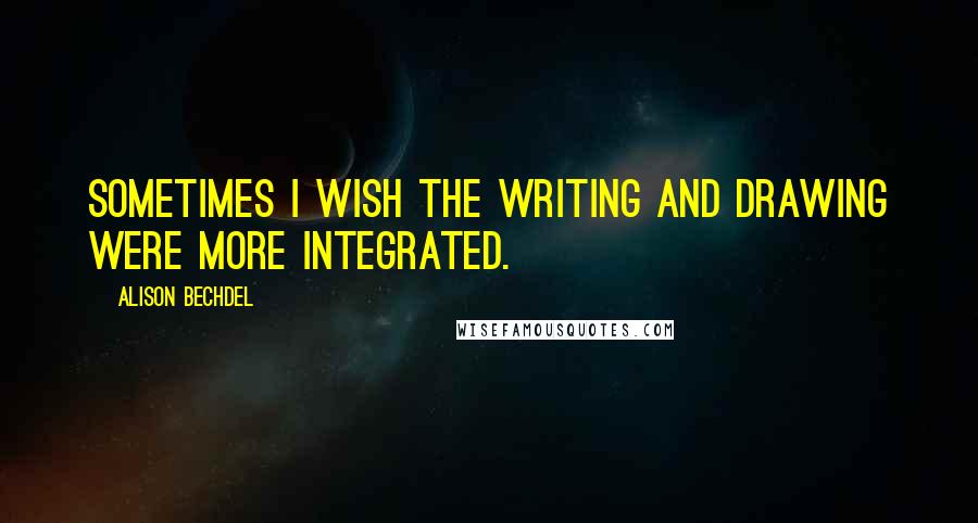 Alison Bechdel Quotes: Sometimes I wish the writing and drawing were more integrated.