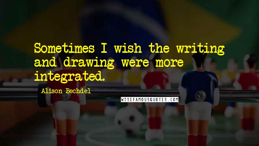Alison Bechdel Quotes: Sometimes I wish the writing and drawing were more integrated.