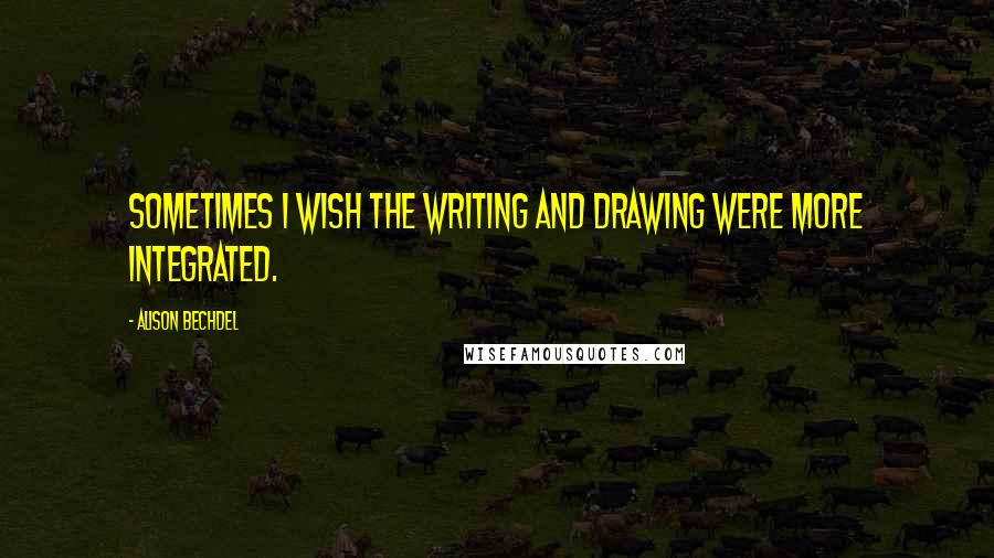 Alison Bechdel Quotes: Sometimes I wish the writing and drawing were more integrated.