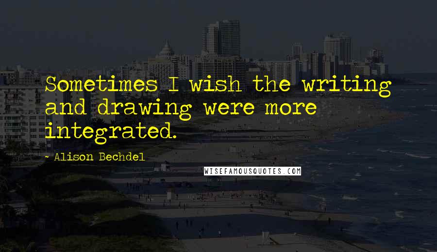 Alison Bechdel Quotes: Sometimes I wish the writing and drawing were more integrated.