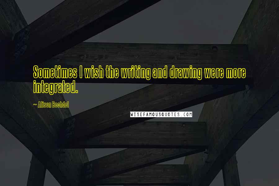 Alison Bechdel Quotes: Sometimes I wish the writing and drawing were more integrated.