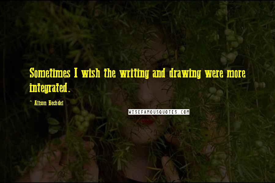 Alison Bechdel Quotes: Sometimes I wish the writing and drawing were more integrated.