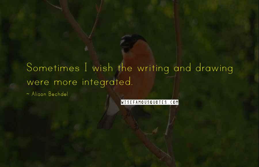 Alison Bechdel Quotes: Sometimes I wish the writing and drawing were more integrated.