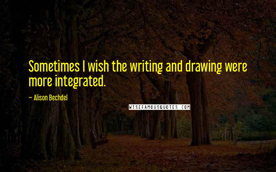 Alison Bechdel Quotes: Sometimes I wish the writing and drawing were more integrated.