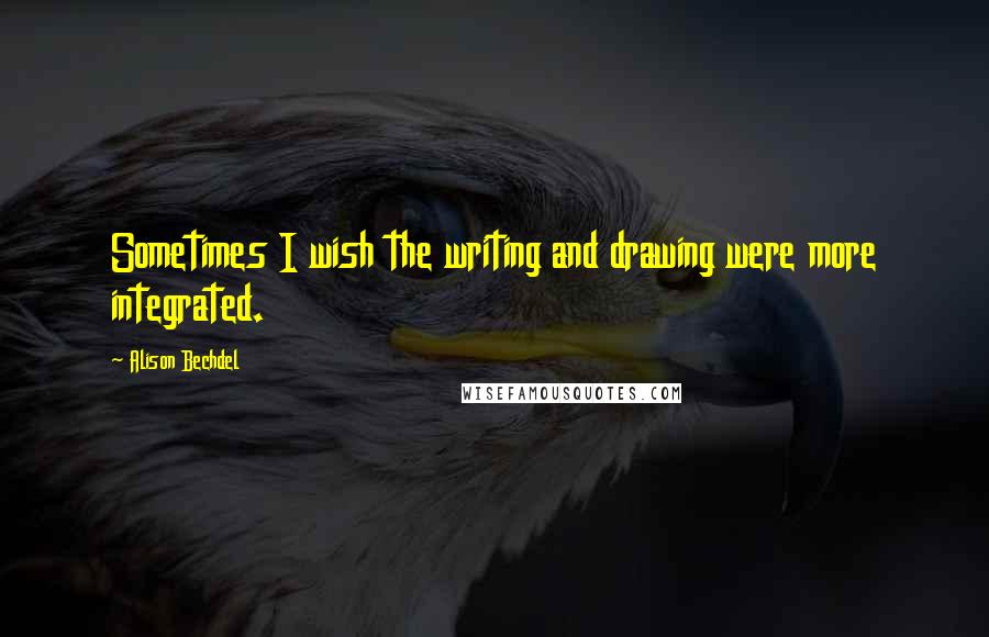 Alison Bechdel Quotes: Sometimes I wish the writing and drawing were more integrated.