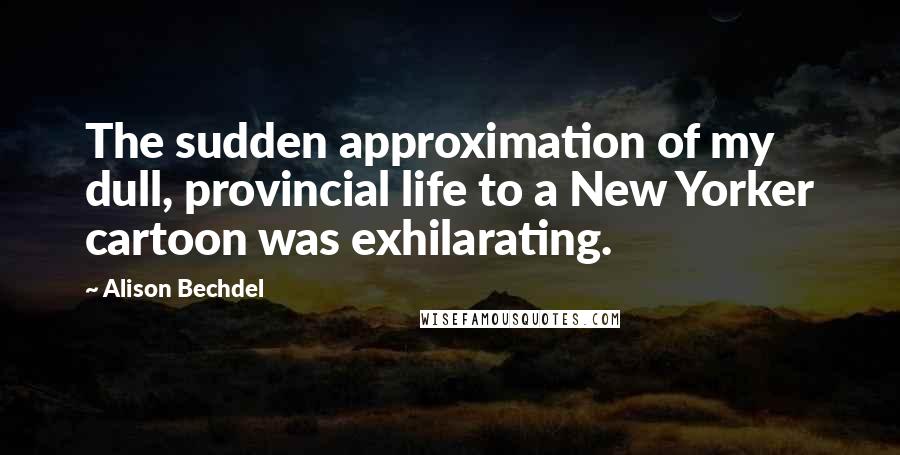Alison Bechdel Quotes: The sudden approximation of my dull, provincial life to a New Yorker cartoon was exhilarating.