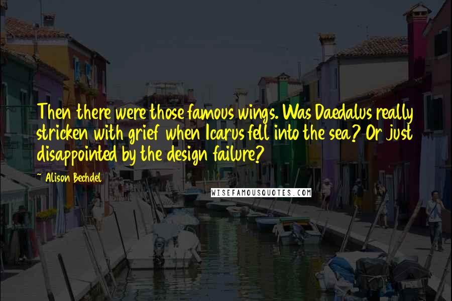 Alison Bechdel Quotes: Then there were those famous wings. Was Daedalus really stricken with grief when Icarus fell into the sea? Or just disappointed by the design failure?