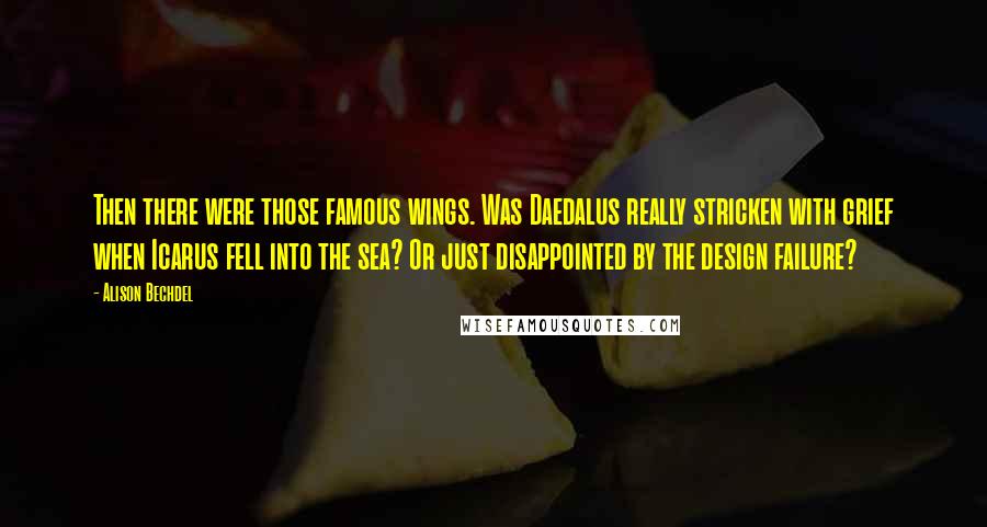 Alison Bechdel Quotes: Then there were those famous wings. Was Daedalus really stricken with grief when Icarus fell into the sea? Or just disappointed by the design failure?