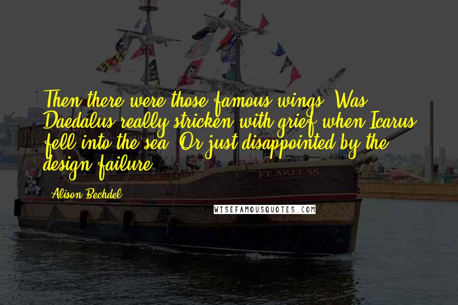 Alison Bechdel Quotes: Then there were those famous wings. Was Daedalus really stricken with grief when Icarus fell into the sea? Or just disappointed by the design failure?