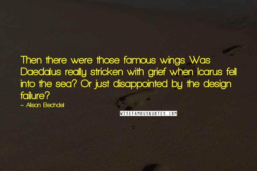 Alison Bechdel Quotes: Then there were those famous wings. Was Daedalus really stricken with grief when Icarus fell into the sea? Or just disappointed by the design failure?