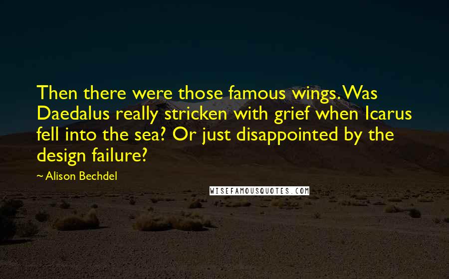 Alison Bechdel Quotes: Then there were those famous wings. Was Daedalus really stricken with grief when Icarus fell into the sea? Or just disappointed by the design failure?