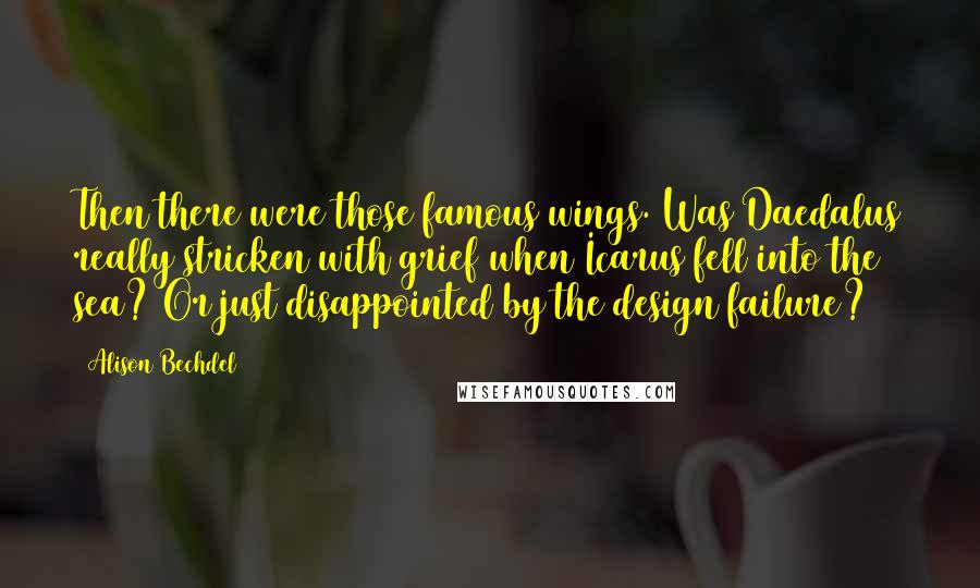 Alison Bechdel Quotes: Then there were those famous wings. Was Daedalus really stricken with grief when Icarus fell into the sea? Or just disappointed by the design failure?