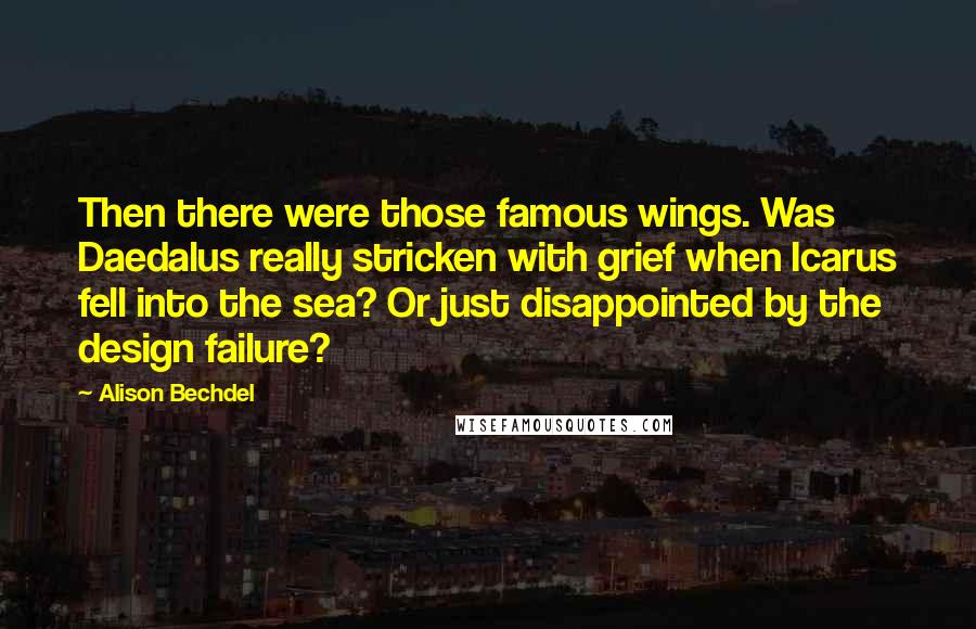 Alison Bechdel Quotes: Then there were those famous wings. Was Daedalus really stricken with grief when Icarus fell into the sea? Or just disappointed by the design failure?