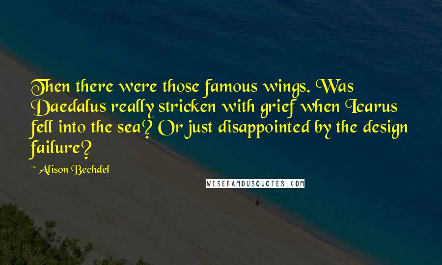 Alison Bechdel Quotes: Then there were those famous wings. Was Daedalus really stricken with grief when Icarus fell into the sea? Or just disappointed by the design failure?