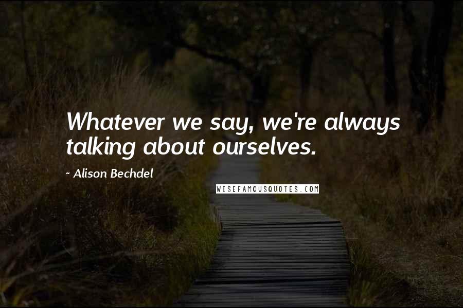 Alison Bechdel Quotes: Whatever we say, we're always talking about ourselves.