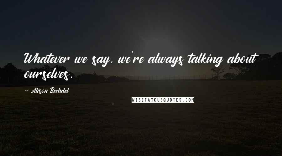 Alison Bechdel Quotes: Whatever we say, we're always talking about ourselves.