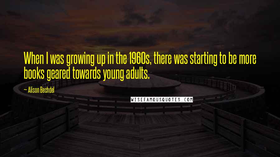 Alison Bechdel Quotes: When I was growing up in the 1960s, there was starting to be more books geared towards young adults.