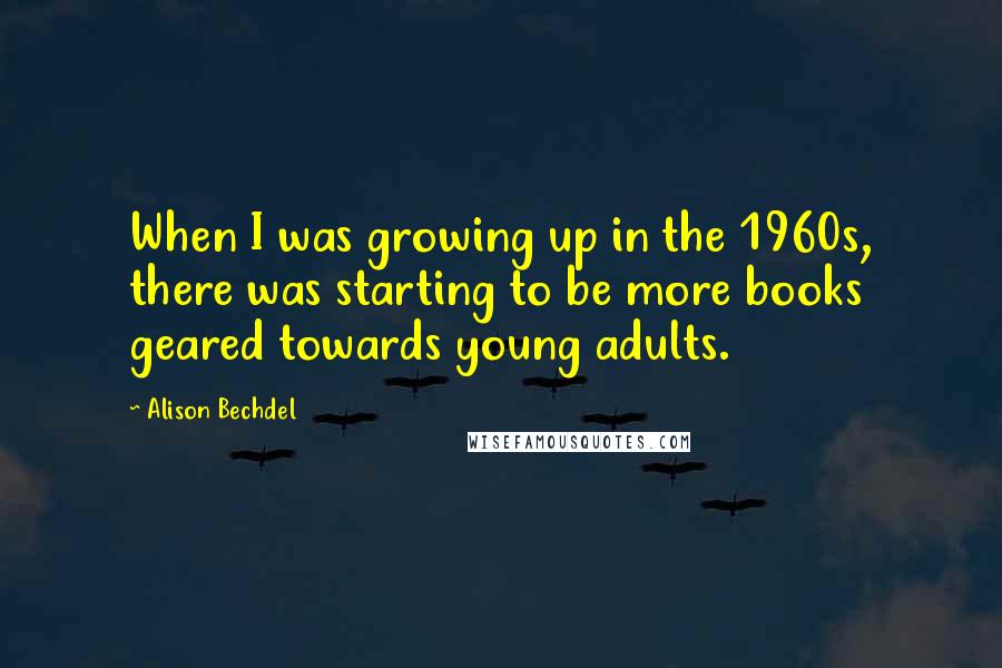 Alison Bechdel Quotes: When I was growing up in the 1960s, there was starting to be more books geared towards young adults.
