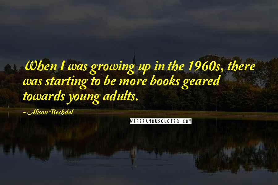 Alison Bechdel Quotes: When I was growing up in the 1960s, there was starting to be more books geared towards young adults.
