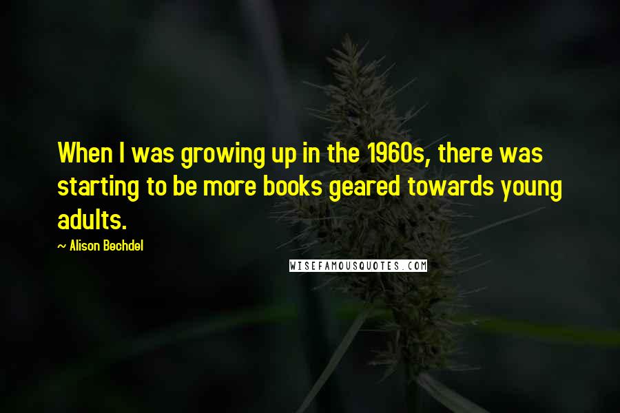 Alison Bechdel Quotes: When I was growing up in the 1960s, there was starting to be more books geared towards young adults.