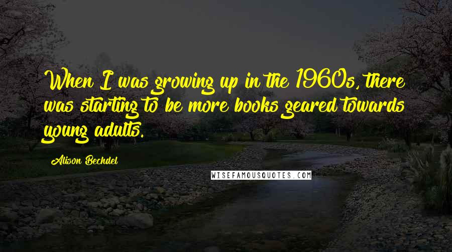 Alison Bechdel Quotes: When I was growing up in the 1960s, there was starting to be more books geared towards young adults.