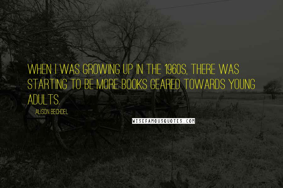 Alison Bechdel Quotes: When I was growing up in the 1960s, there was starting to be more books geared towards young adults.