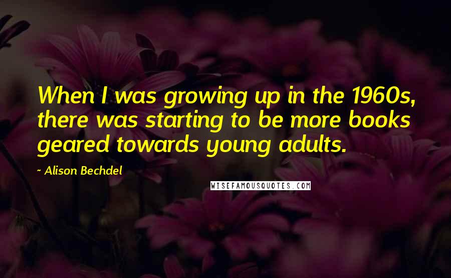 Alison Bechdel Quotes: When I was growing up in the 1960s, there was starting to be more books geared towards young adults.