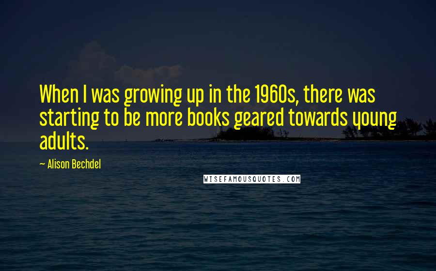 Alison Bechdel Quotes: When I was growing up in the 1960s, there was starting to be more books geared towards young adults.