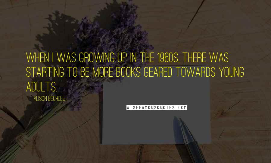 Alison Bechdel Quotes: When I was growing up in the 1960s, there was starting to be more books geared towards young adults.
