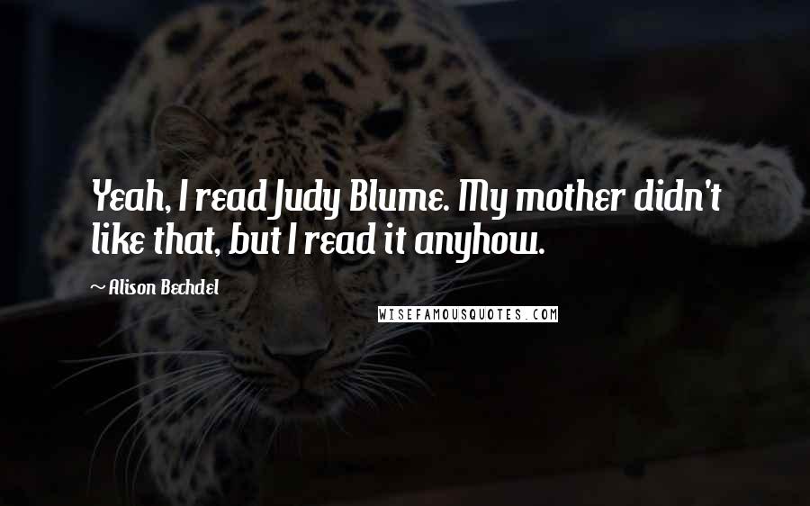 Alison Bechdel Quotes: Yeah, I read Judy Blume. My mother didn't like that, but I read it anyhow.