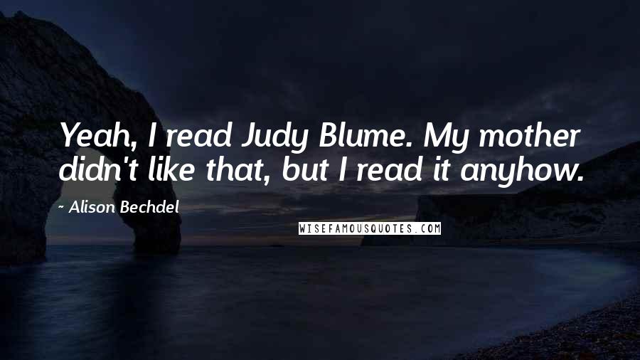 Alison Bechdel Quotes: Yeah, I read Judy Blume. My mother didn't like that, but I read it anyhow.