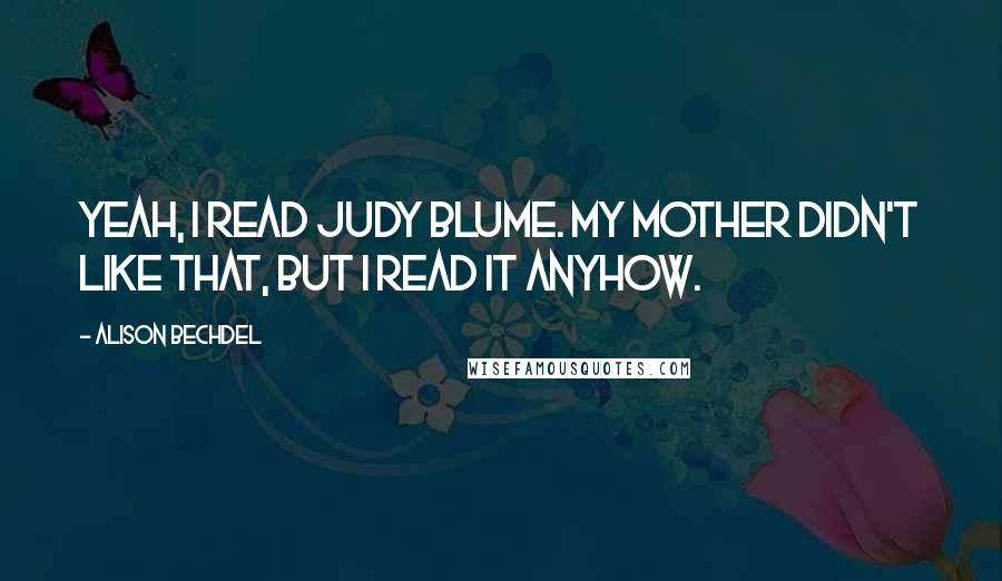 Alison Bechdel Quotes: Yeah, I read Judy Blume. My mother didn't like that, but I read it anyhow.